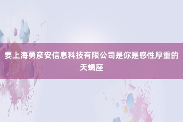 要上海勇彦安信息科技有限公司是你是感性厚重的天蝎座